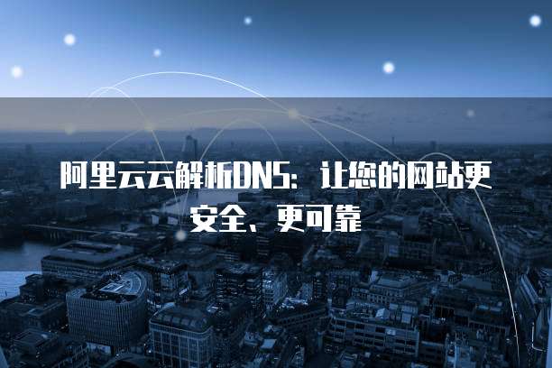 阿里云云解析DNS：让您的网站更安全、更可靠