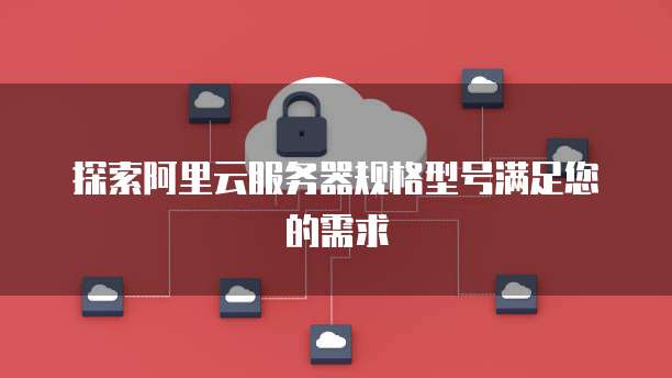 探索阿里云服务器规格型号满足您的需求