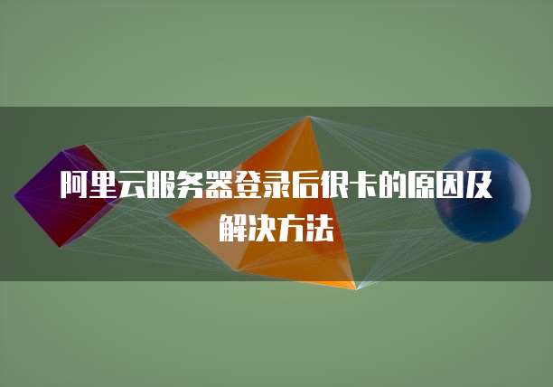 阿里云服务器登录后很卡的原因及解决方法