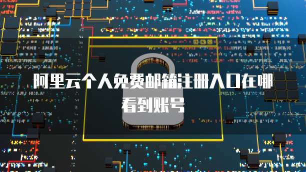 阿里云个人免费邮箱注册入口在哪看到账号