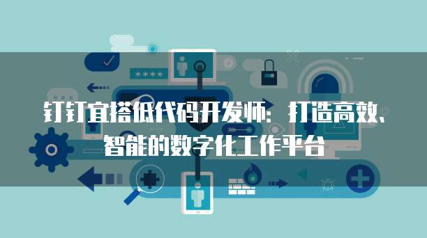 钉钉宜搭低代码开发师：打造高效、智能的数字化工作平台