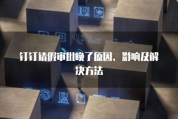 钉钉请假审批晚了原因、影响及解决方法