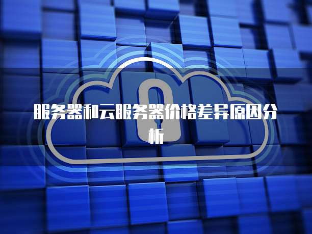 服务器和云服务器价格差异原因分析