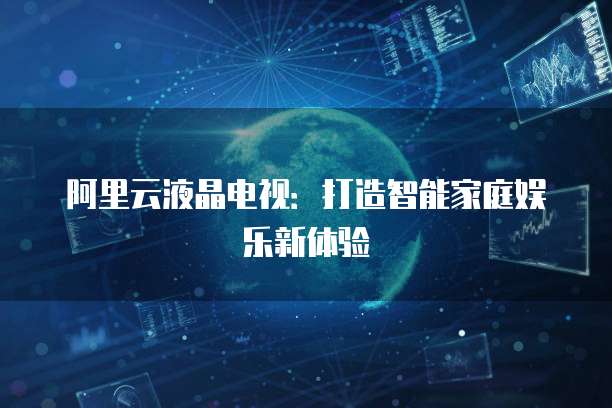 阿里云液晶电视：打造智能家庭娱乐新体验