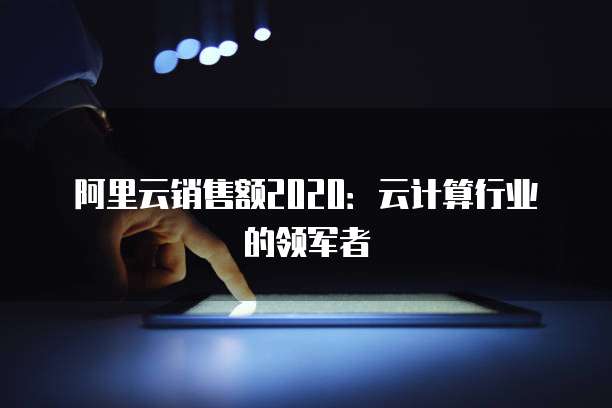 阿里云销售额2020：云计算行业的领军者