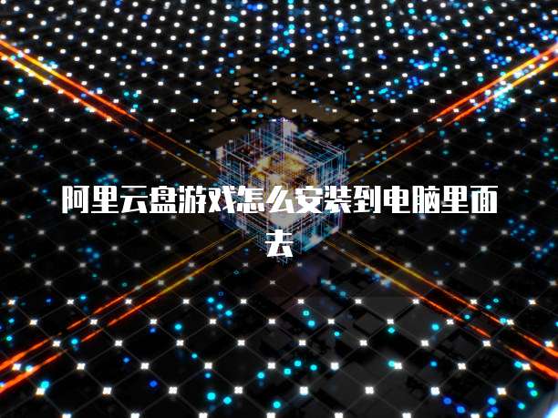 阿里云盘游戏怎么安装到电脑里面去