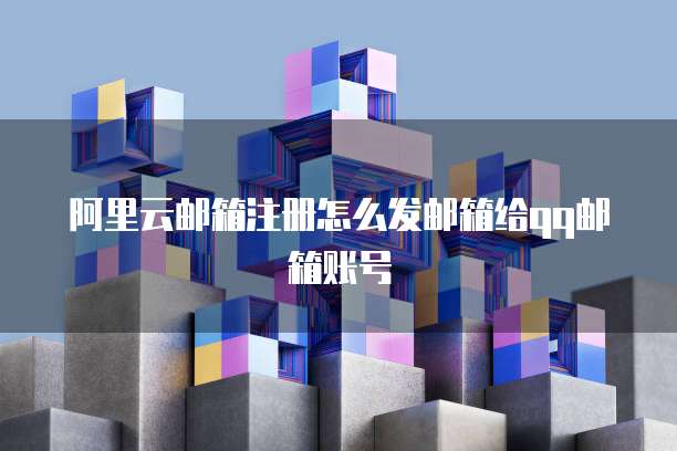 阿里云邮箱注册怎么发邮箱给qq邮箱账号