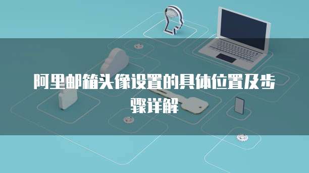 阿里邮箱头像设置的具体位置及步骤详解