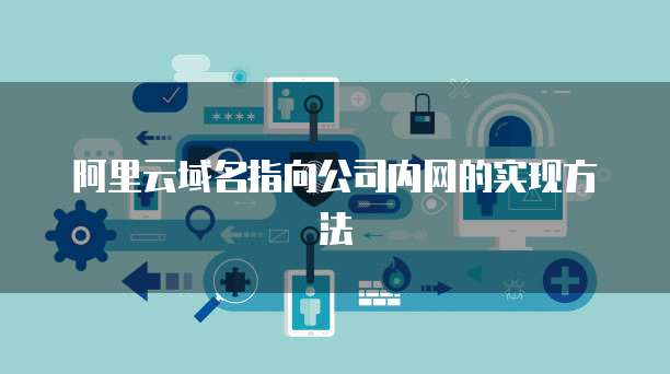 阿里云域名指向公司内网的实现方法