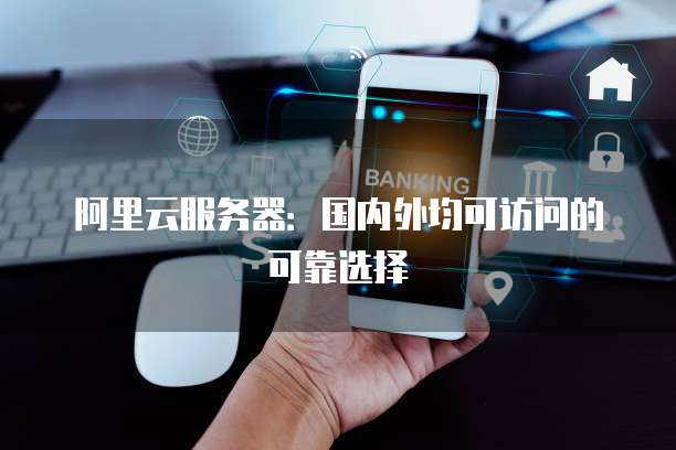 阿里云服务器：国内外均可访问的可靠选择