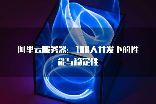 阿里云服务器：100人并发下的性能与稳定性