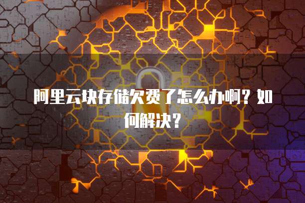 阿里云块存储欠费了怎么办啊？如何解决？