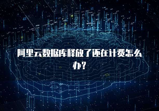 阿里云数据库释放了还在计费怎么办？