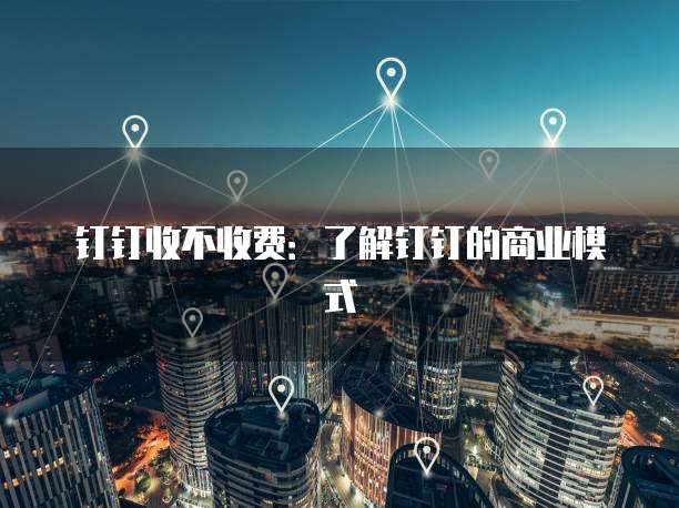 钉钉收不收费：了解钉钉的商业模式
