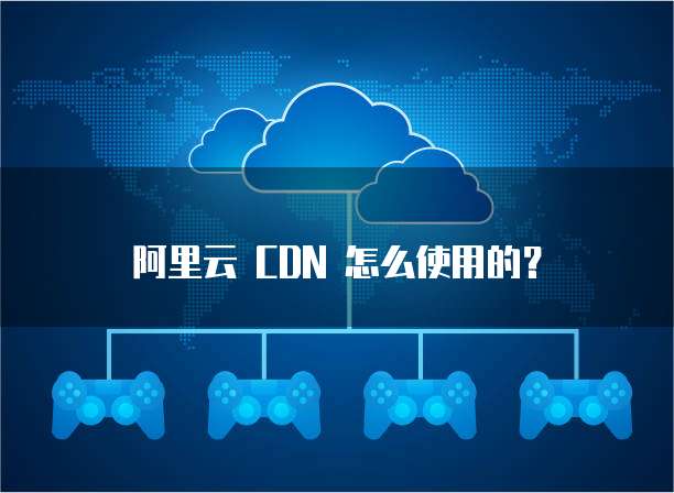 阿里云 CDN 怎么使用的？