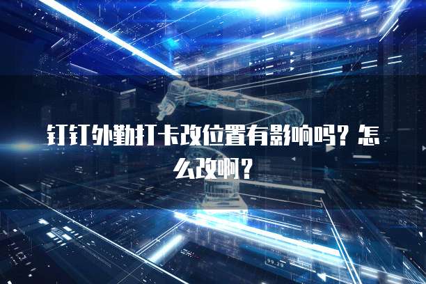 钉钉外勤打卡改位置有影响吗？怎么改啊？