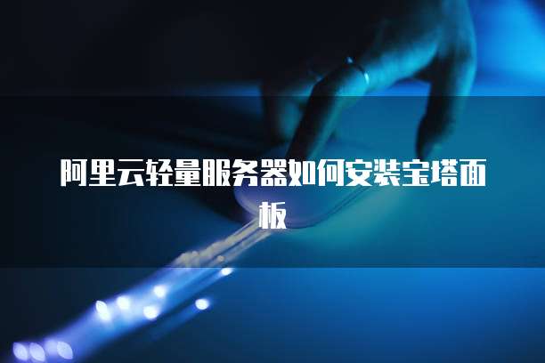 阿里云轻量服务器如何安装宝塔面板