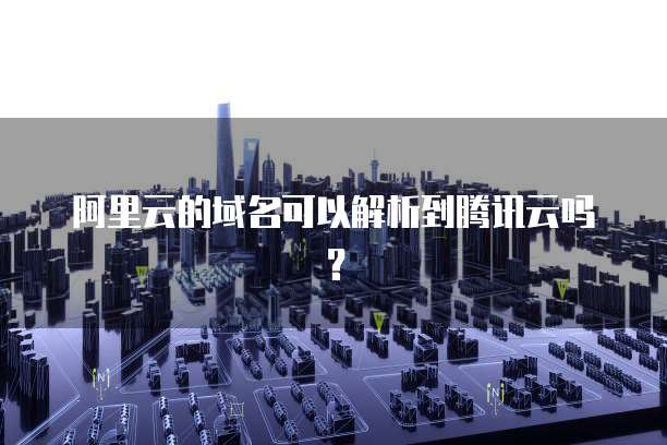 阿里云的域名可以解析到腾讯云吗？