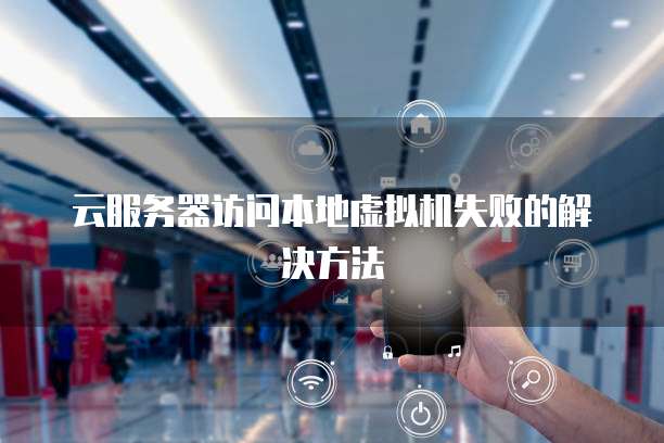 云服务器访问本地虚拟机失败的解决方法