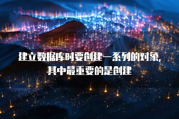 建立数据库时要创建一系列的对象，其中最重要的是创建