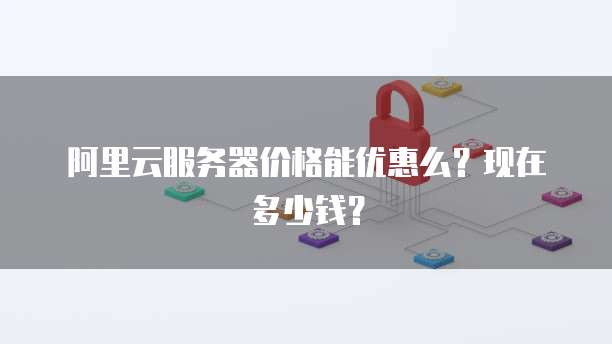 阿里云服务器价格能优惠么？现在多少钱？