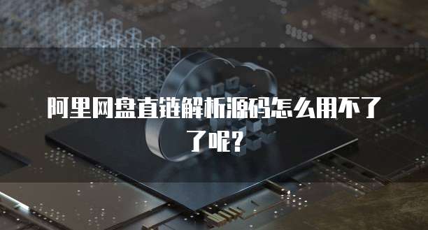 阿里网盘直链解析源码怎么用不了了呢？