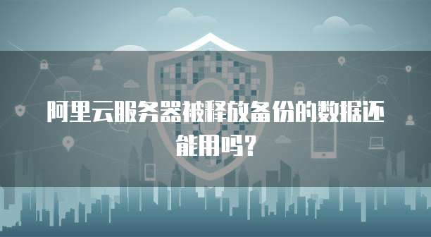 阿里云服务器被释放备份的数据还能用吗？