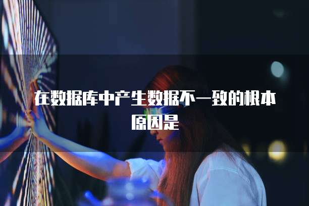 在数据库中产生数据不一致的根本原因是