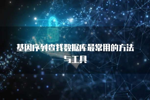 基因序列查找数据库最常用的方法与工具