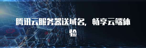 腾讯云服务器送域名，畅享云端体验