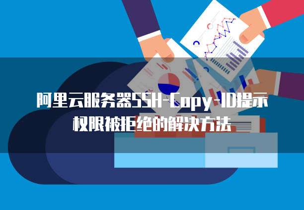 阿里云服务器SSH-Copy-ID提示权限被拒绝的解决方法