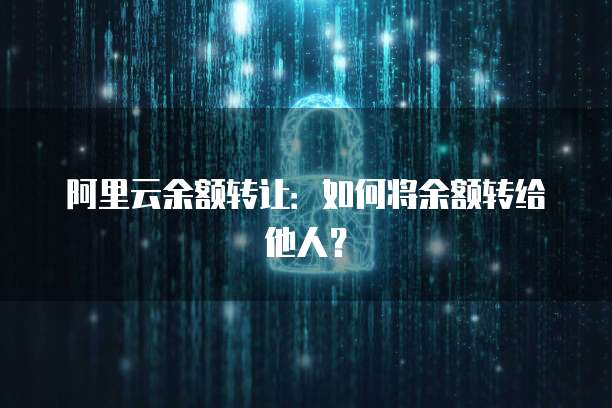 阿里云余额转让：如何将余额转给他人？