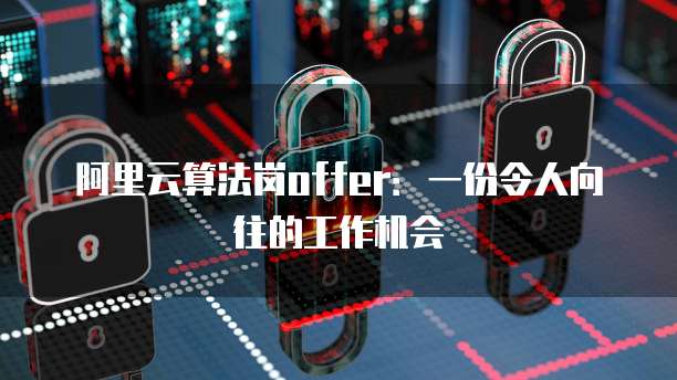 阿里云算法岗offer：一份令人向往的工作机会