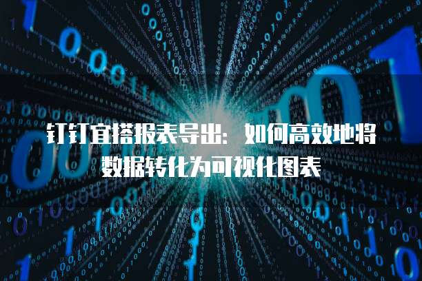 钉钉宜搭报表导出：如何高效地将数据转化为可视化图表