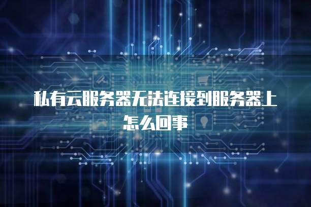 私有云服务器无法连接到服务器上怎么回事