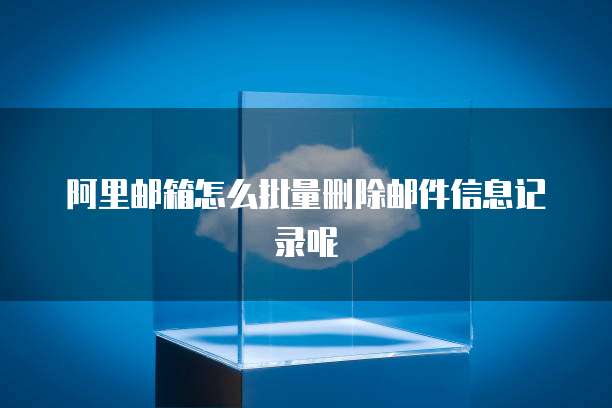 阿里邮箱怎么批量删除邮件信息记录呢