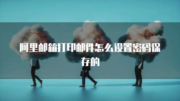 阿里邮箱打印邮件怎么设置密码保存的