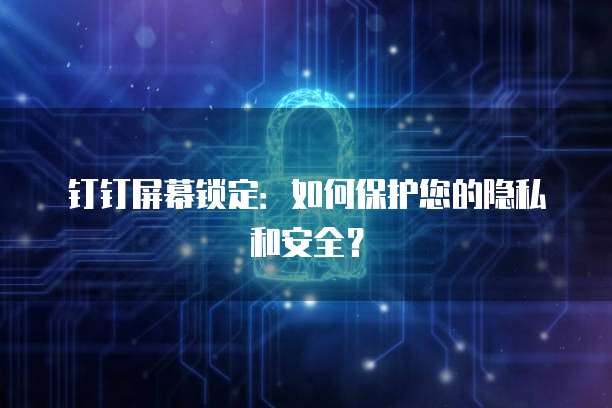 钉钉屏幕锁定：如何保护您的隐私和安全？