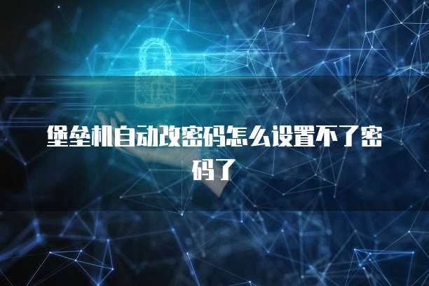 堡垒机自动改密码怎么设置不了密码了