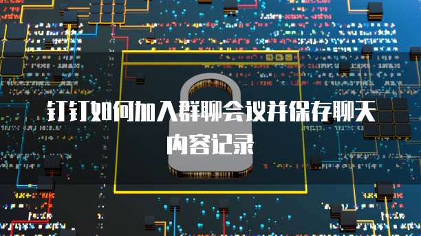 钉钉如何加入群聊会议并保存聊天内容记录