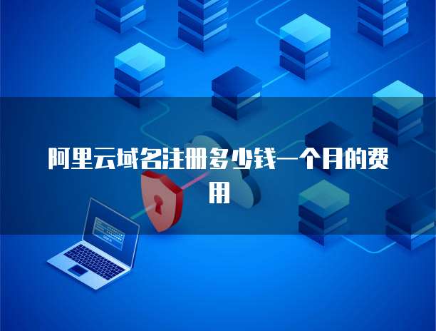 阿里云域名注册多少钱一个月的费用