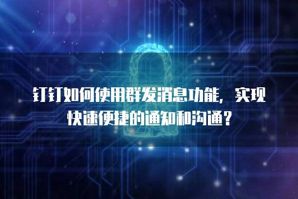 钉钉如何使用群发消息功能，实现快速便捷的通知和沟通？
