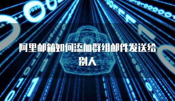 阿里邮箱如何添加群组邮件发送给别人