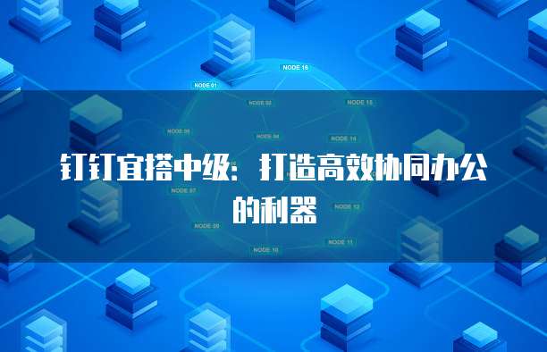 钉钉宜搭中级：打造高效协同办公的利器
