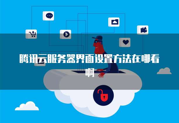 腾讯云服务器界面设置方法在哪看啊