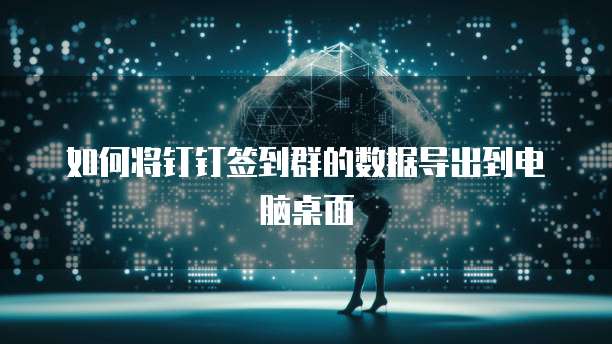 如何将钉钉签到群的数据导出到电脑桌面