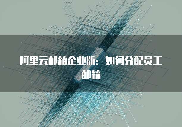 阿里云邮箱企业版：如何分配员工邮箱