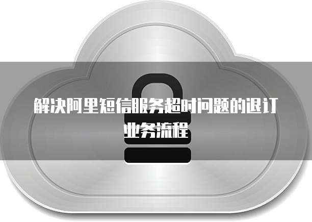 解决阿里短信服务超时问题的退订业务流程