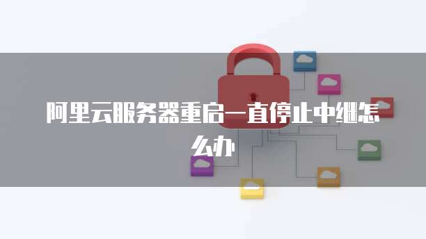 阿里云服务器重启一直停止中继怎么办