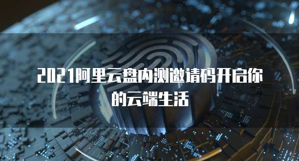 2021阿里云盘内测邀请码开启你的云端生活